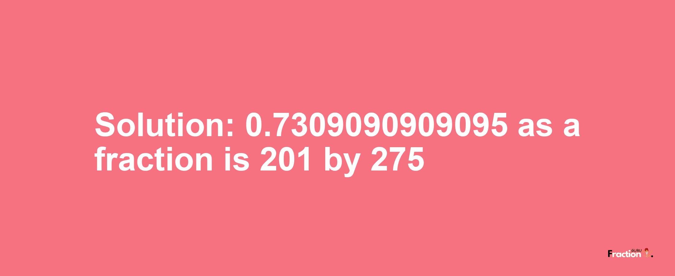 Solution:0.7309090909095 as a fraction is 201/275